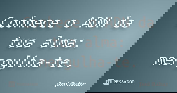 Conhece o ADN da tua alma: mergulha-te.... Frase de Joni Baltar.