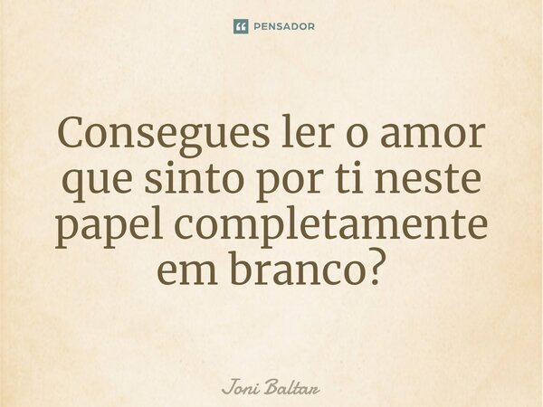 ⁠Consegues ler o amor que sinto por ti neste papel completamente em branco?... Frase de Joni Baltar.