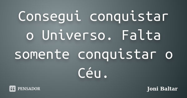 Consegui conquistar o Universo. Falta somente conquistar o Céu.... Frase de Joni Baltar.