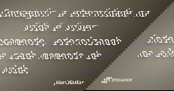 Conseguir a eternidade na vida é viver intensamente, eternizando na alma cada momento de vida.... Frase de Joni Baltar.