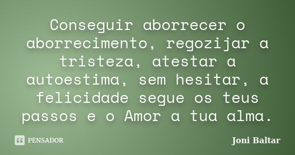 Conseguir aborrecer o aborrecimento, regozijar a tristeza, atestar a autoestima, sem hesitar, a felicidade segue os teus passos e o Amor a tua alma.... Frase de Joni Baltar.