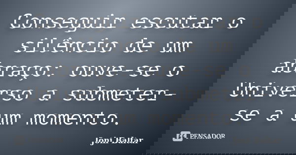 Conseguir escutar o silêncio de um abraço: ouve-se o Universo a submeter-se a um momento.... Frase de Joni Baltar.