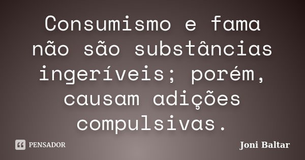 Consumismo e fama não são substâncias ingeríveis; porém, causam adições compulsivas.... Frase de Joni Baltar.