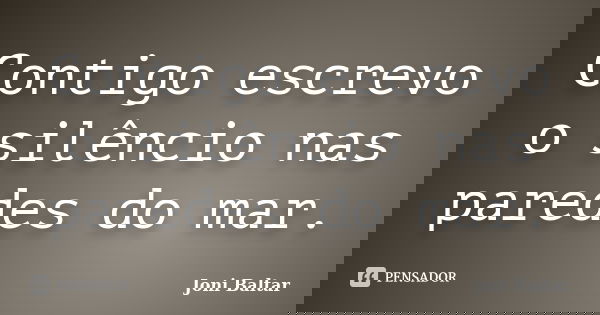 Contigo escrevo o silêncio nas paredes do mar.... Frase de Joni Baltar.