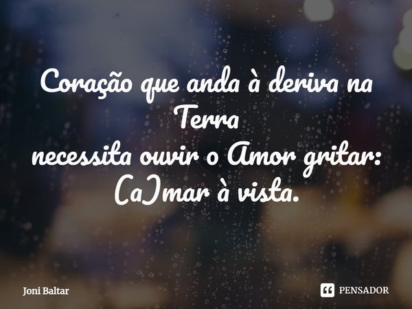 ⁠Coração que anda à deriva na Terra
necessita ouvir o Amor gritar: (a)mar à vista.... Frase de Joni Baltar.