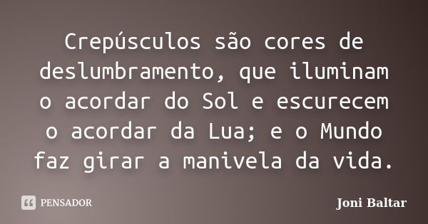 Crepúsculos são cores de deslumbramento, que iluminam o acordar do Sol e escurecem o acordar da Lua; e o Mundo faz girar a manivela da vida.... Frase de Joni Baltar.