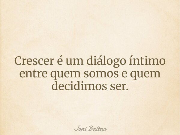 Crescer é um diálogo íntimo entre quem somos e quem decidimos ser.... Frase de Joni Baltar.