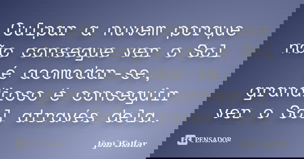 Culpar a nuvem porque não consegue ver o Sol é acomodar-se, grandioso é conseguir ver o Sol através dela.... Frase de Joni Baltar.