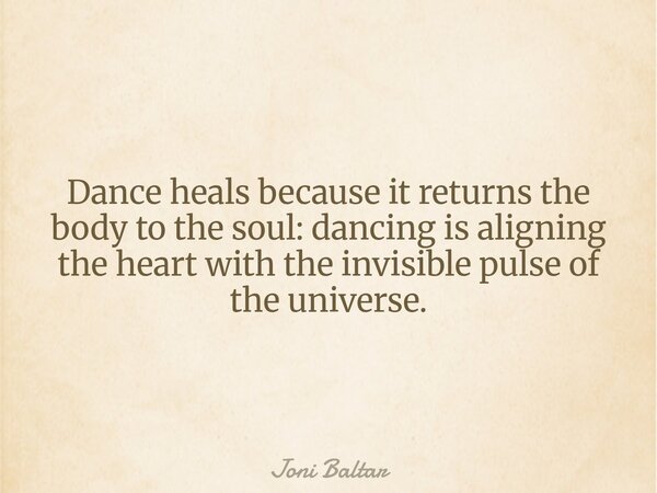 Dance heals because it returns the body to the soul: dancing is aligning the heart with the invisible pulse of the universe.... Frase de Joni Baltar.