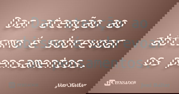 Dar atenção ao abismo é sobrevoar os pensamentos.... Frase de Joni Baltar.