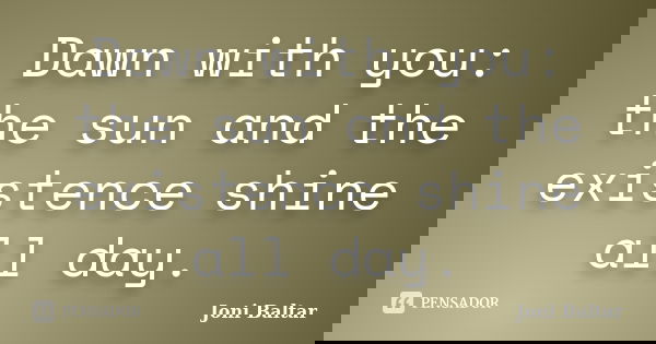 Dawn with you: the sun and the existence shine all day.... Frase de Joni Baltar.