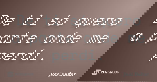 De ti só quero a parte onde me perdi.... Frase de Joni Baltar.
