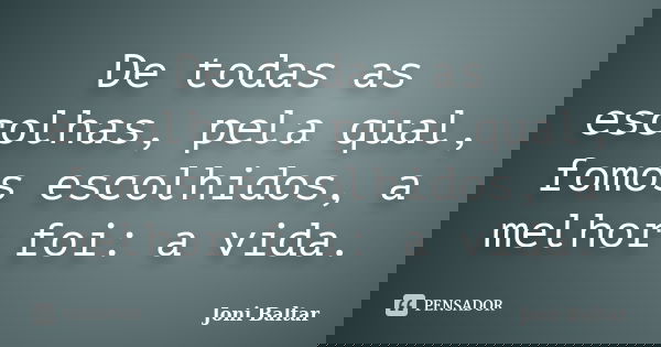 De todas as escolhas, pela qual, fomos escolhidos, a melhor foi: a vida.... Frase de Joni Baltar.