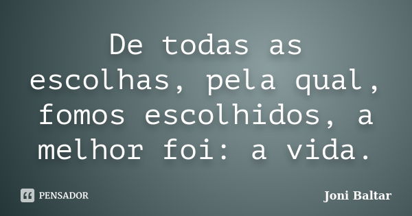 De todas as escolhas, pela qual, fomos escolhidos, a melhor foi: a vida.... Frase de Joni Baltar.