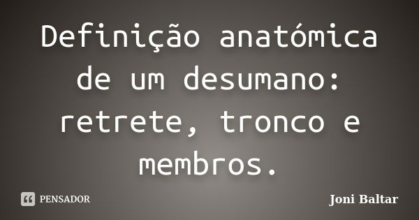 Definição anatómica de um desumano: retrete, tronco e membros.... Frase de Joni Baltar.