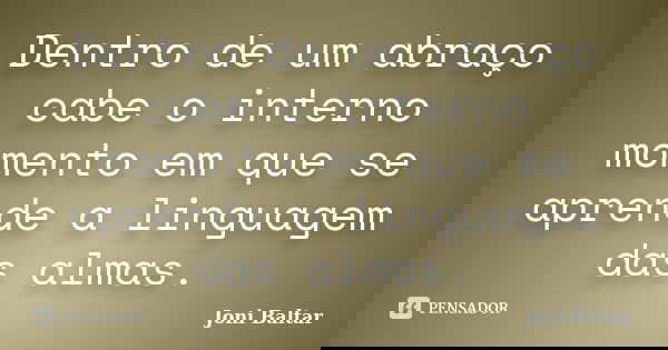 Dentro de um abraço cabe o interno momento em que se aprende a linguagem das almas.... Frase de Joni Baltar.