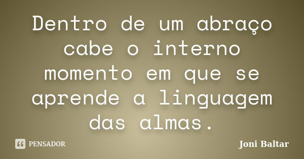 Dentro de um abraço cabe o interno momento em que se aprende a linguagem das almas.... Frase de Joni Baltar.