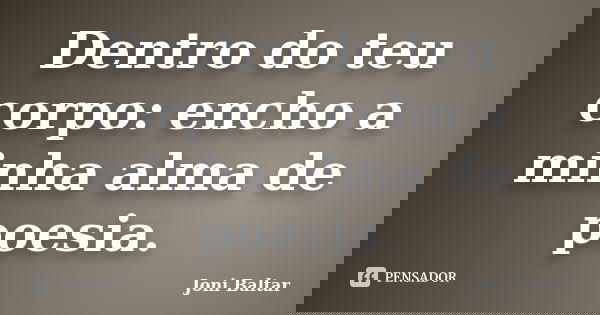 Dentro do teu corpo: encho a minha alma de poesia.... Frase de Joni Baltar.