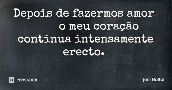 Depois de fazermos amor o meu coração
continua intensamente erecto.... Frase de Joni Baltar.