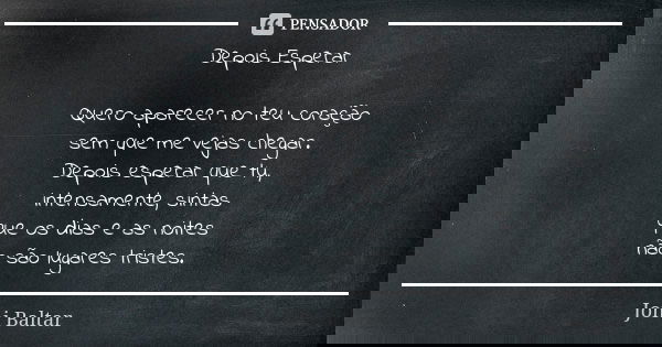 Depois Esperar Quero aparecer no teu coração sem que me vejas chegar. Depois esperar que tu, intensamente, sintas que os dias e as noites não são lugares triste... Frase de Joni Baltar.