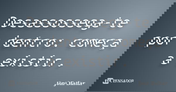 Desassossega-te por dentro: começa a existir.... Frase de Joni Baltar.