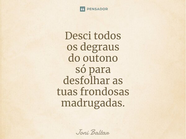 ⁠⁠Desci todos os degraus do outono só para desfolhar as tuas frondosas madrugadas.... Frase de Joni Baltar.