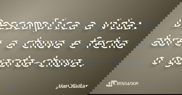 Descomplica a vida: abre a chuva e fecha o guarda-chuva.... Frase de Joni Baltar.