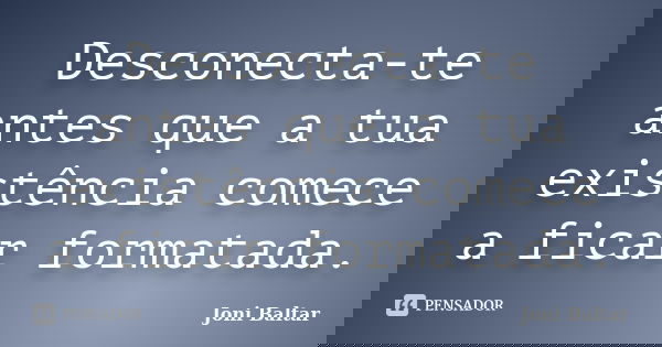 Desconecta-te antes que a tua existência comece a ficar formatada.... Frase de Joni Baltar.