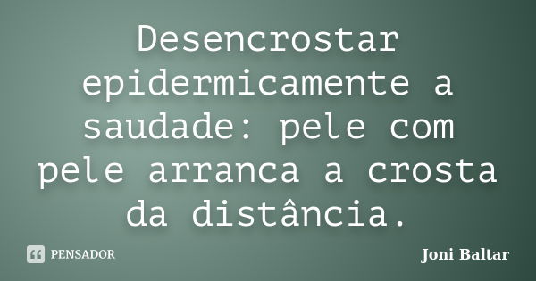 Desencrostar epidermicamente a saudade: pele com pele arranca a crosta da distância.... Frase de Joni Baltar.