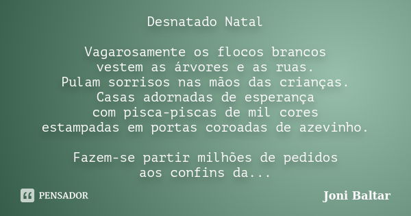 Desnatado Natal Vagarosamente os flocos brancos vestem as árvores e as ruas. Pulam sorrisos nas mãos das crianças. Casas adornadas de esperança com pisca-piscas... Frase de Joni Baltar.