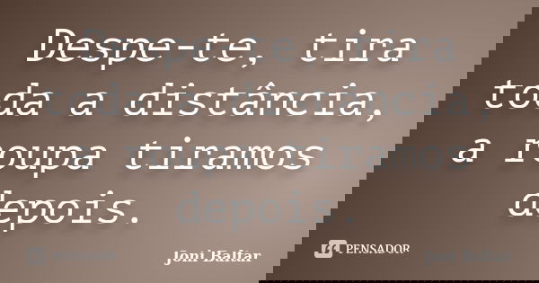 Despe-te, tira toda a distância, a roupa tiramos depois.... Frase de Joni Baltar.