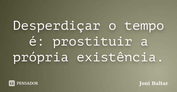 Desperdiçar o tempo é: prostituir a própria existência.... Frase de Joni Baltar.