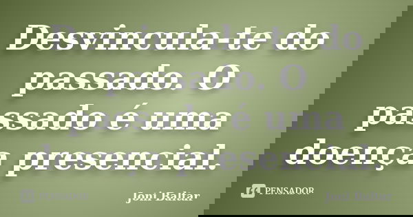 Desvincula-te do passado. O passado é uma doença presencial.... Frase de Joni Baltar.