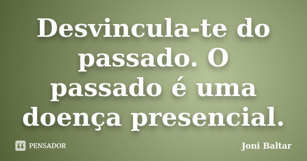 Desvincula-te do passado. O passado é uma doença presencial.... Frase de Joni Baltar.