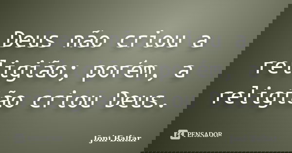 Deus não criou a religião; porém, a religião criou Deus.... Frase de Joni Baltar.