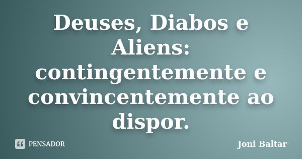 Deuses, Diabos e Aliens: contingentemente e convincentemente ao dispor.... Frase de Joni Baltar.