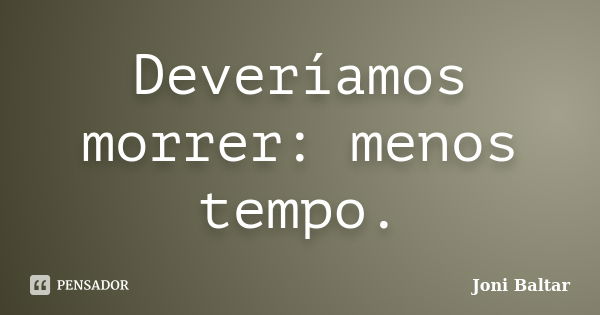 Deveríamos morrer: menos tempo.... Frase de Joni Baltar.