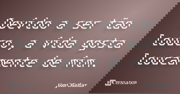 Devido a ser tão louco, a vida gosta loucamente de mim.... Frase de Joni Baltar.