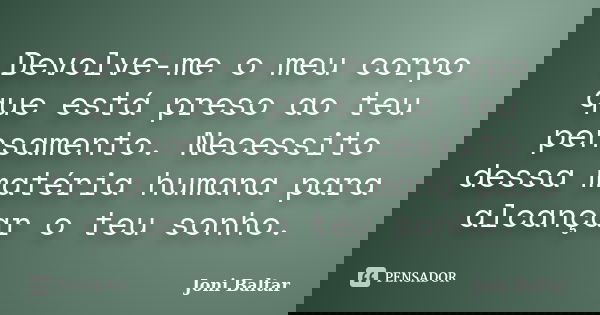 Devolve-me o meu corpo que está preso ao teu pensamento. Necessito dessa matéria humana para alcançar o teu sonho.... Frase de Joni Baltar.