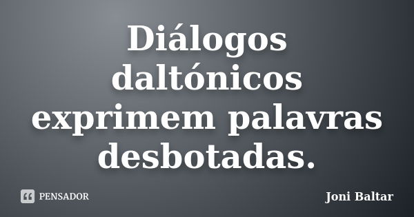 Diálogos daltónicos exprimem palavras desbotadas.... Frase de Joni Baltar.