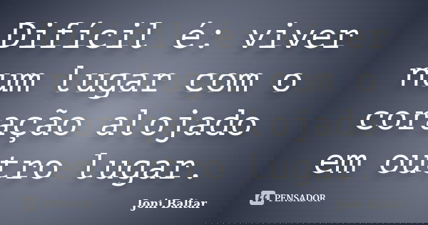 Difícil é: viver num lugar com o coração alojado em outro lugar.... Frase de Joni Baltar.