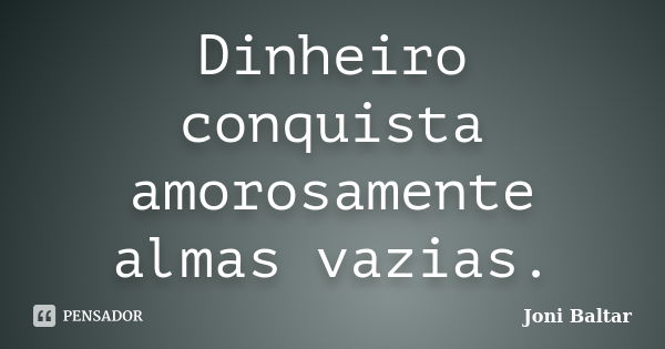 Dinheiro conquista amorosamente almas vazias.... Frase de Joni Baltar.