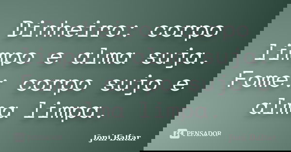Dinheiro: corpo limpo e alma suja. Fome: corpo sujo e alma limpa.... Frase de Joni Baltar.