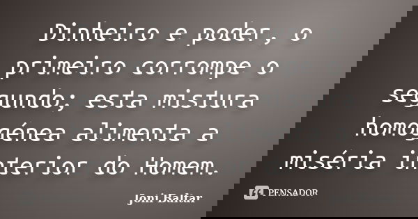 Dinheiro e poder, o primeiro corrompe o segundo; esta mistura homogénea alimenta a miséria interior do Homem.... Frase de Joni Baltar.