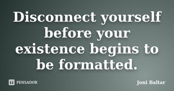 Disconnect yourself before your existence begins to be formatted.... Frase de Joni Baltar.