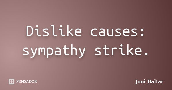 Dislike causes: sympathy strike.... Frase de Joni Baltar.