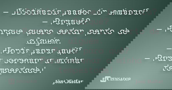 — Distância podes ir embora? — Porquê? — Porque quero estar perto de alguém. — Perto para quê? — Para serenar a minha tempestade!... Frase de Joni Baltar.