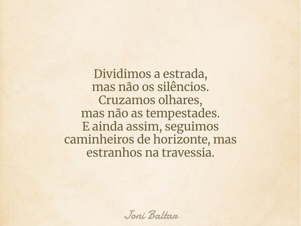 Dividimos a estrada, mas não os silêncios. Cruzamos olhares, mas não as tempestades. E ainda assim, seguimos caminheiros de horizonte, mas estranhos na travessi... Frase de Joni Baltar.