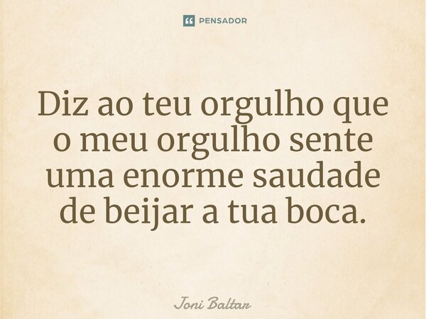 ⁠Diz ao teu orgulho que o meu orgulho sente uma enorme saudade de beijar a tua boca.... Frase de Joni Baltar.