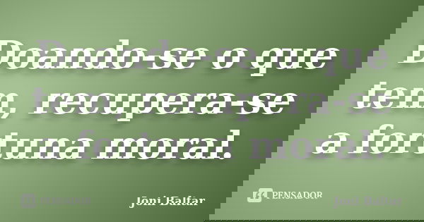 Doando-se o que tem, recupera-se a fortuna moral.... Frase de Joni Baltar.